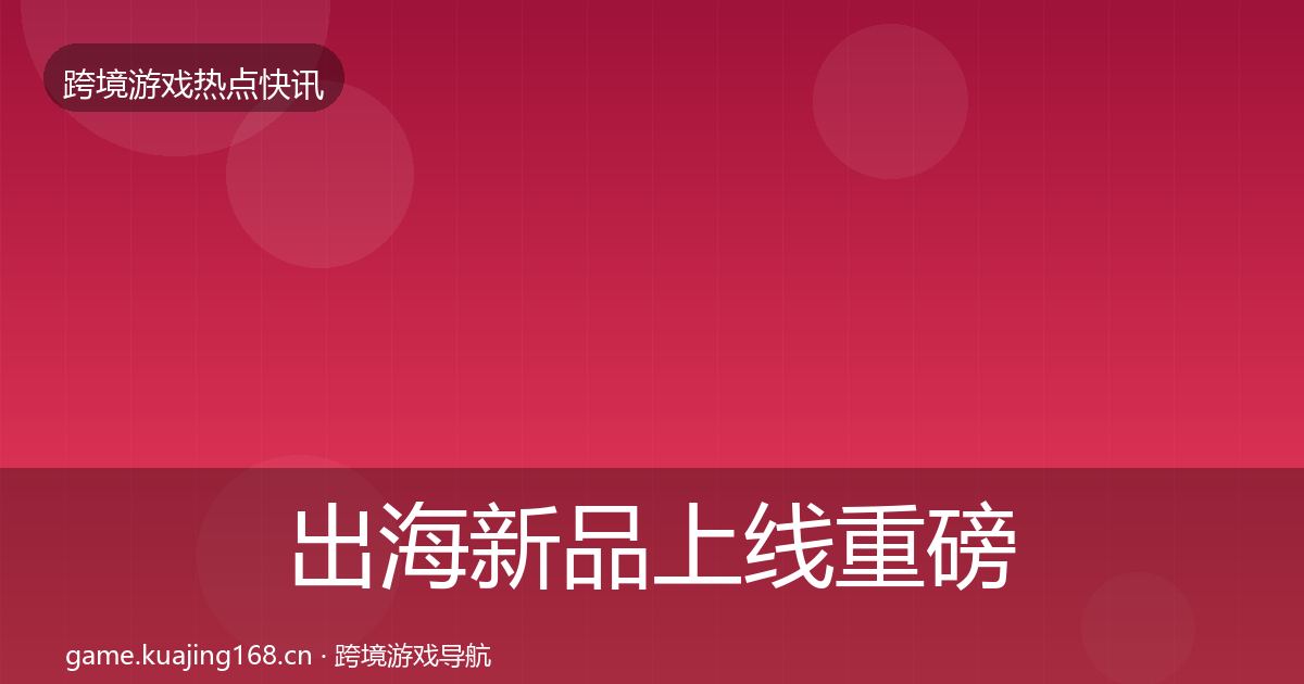 出海新品上线重磅消息全指南：2027年