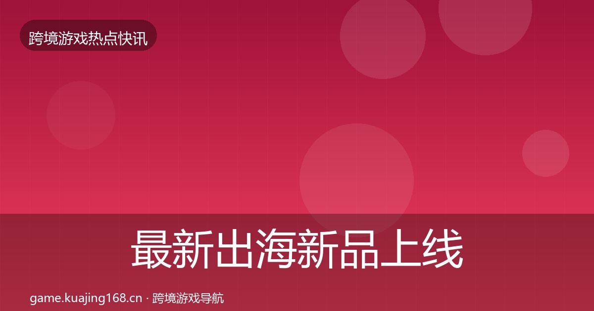 最新出海新品上线重磅消息