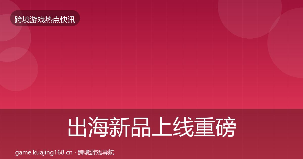 出海新品上线重磅消息全指南：最新