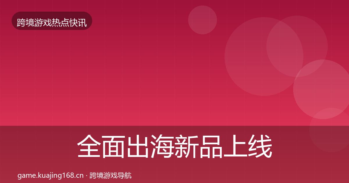 全面出海新品上线重磅消息