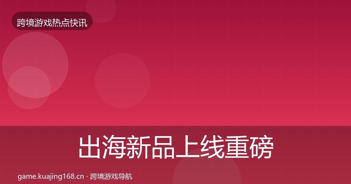 出海新品上线重磅消息全指南：全面