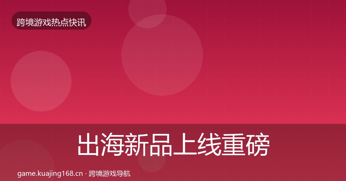 出海新品上线重磅消息全指南：深度