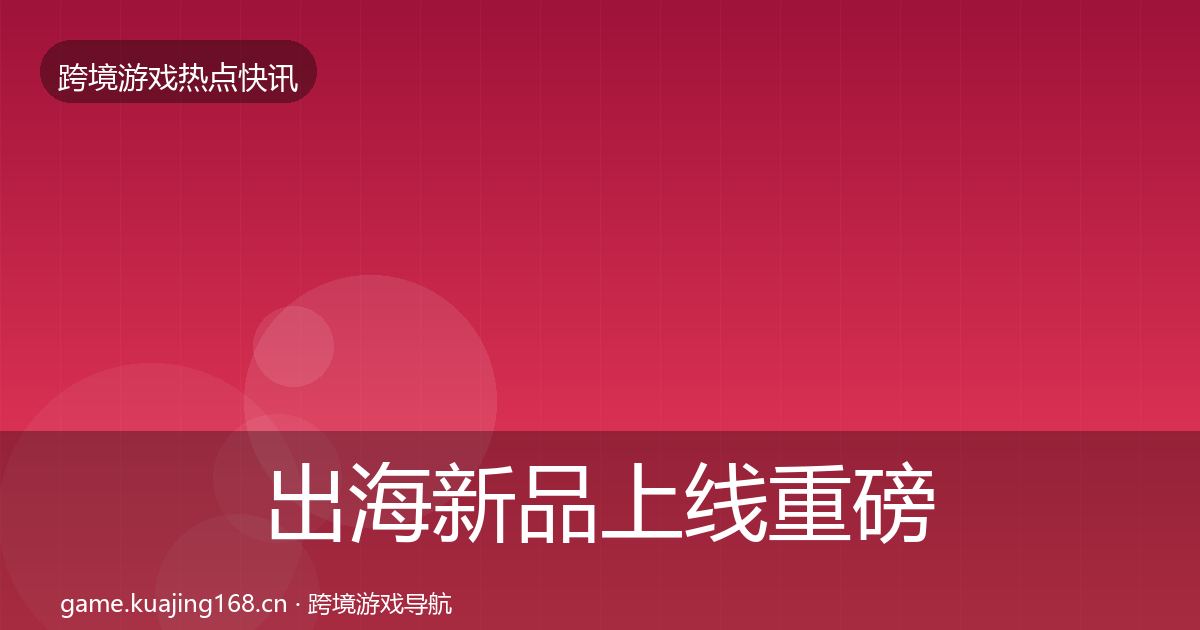 出海新品上线重磅消息全指南：实用