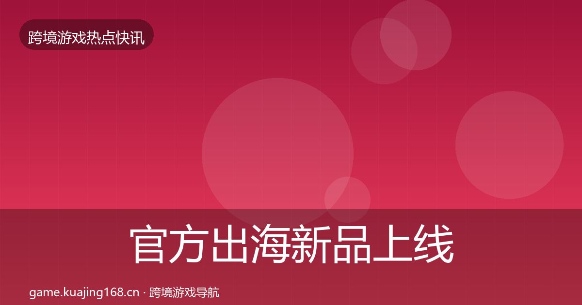 官方出海新品上线重磅消息