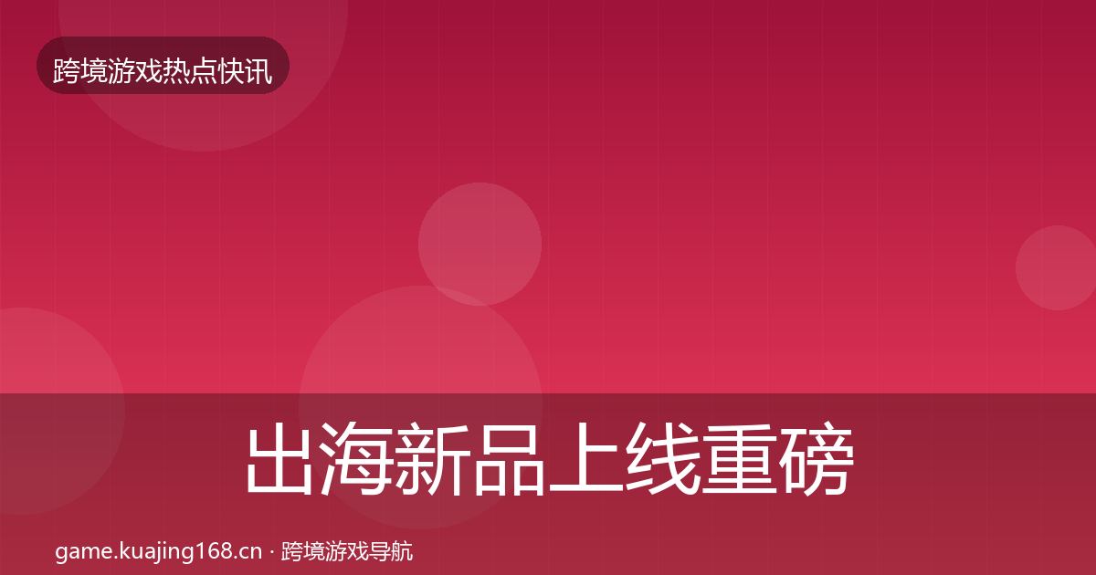 出海新品上线重磅消息全指南：官方