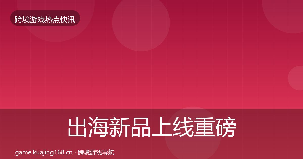 出海新品上线重磅消息全指南：一线