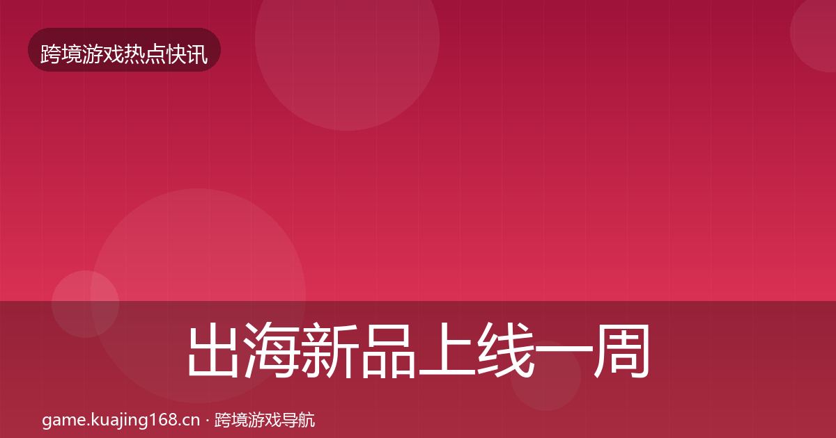 出海新品上线一周盘点全指南：最新