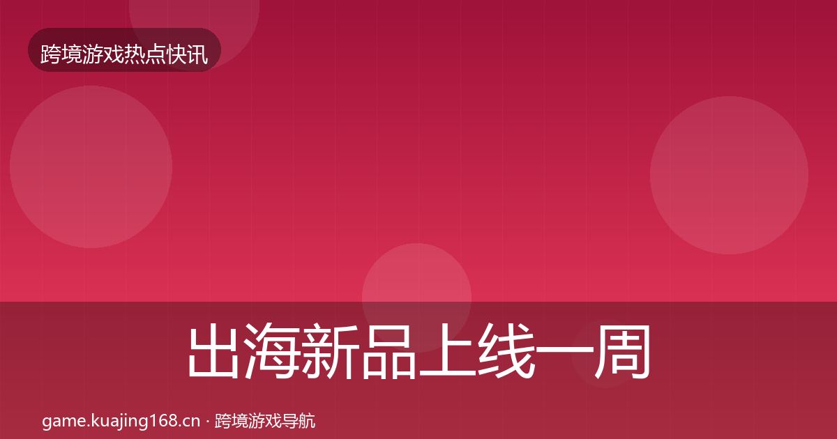 出海新品上线一周盘点全指南:全面