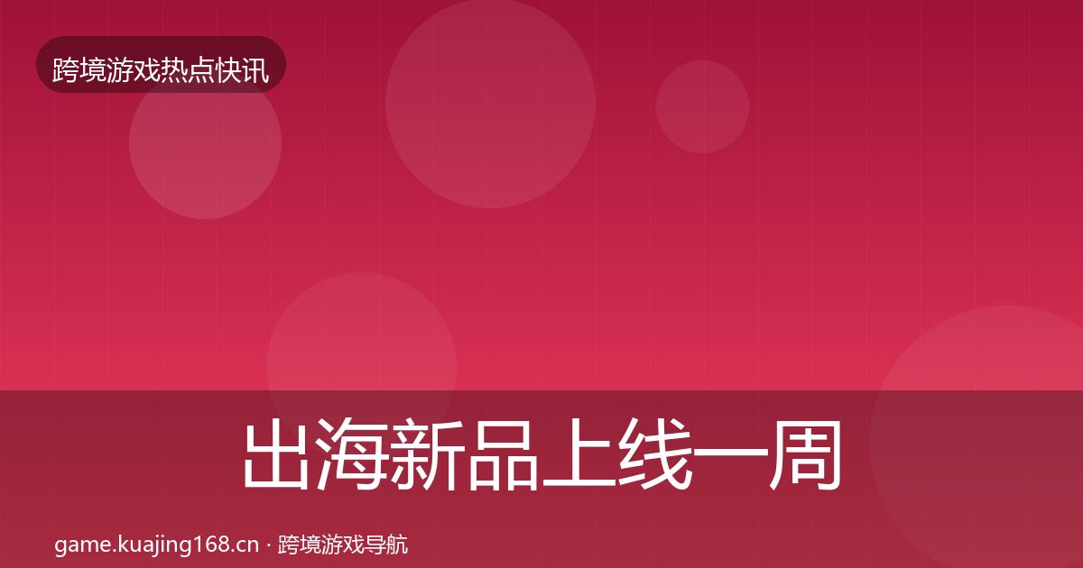 出海新品上线一周盘点全指南：深度