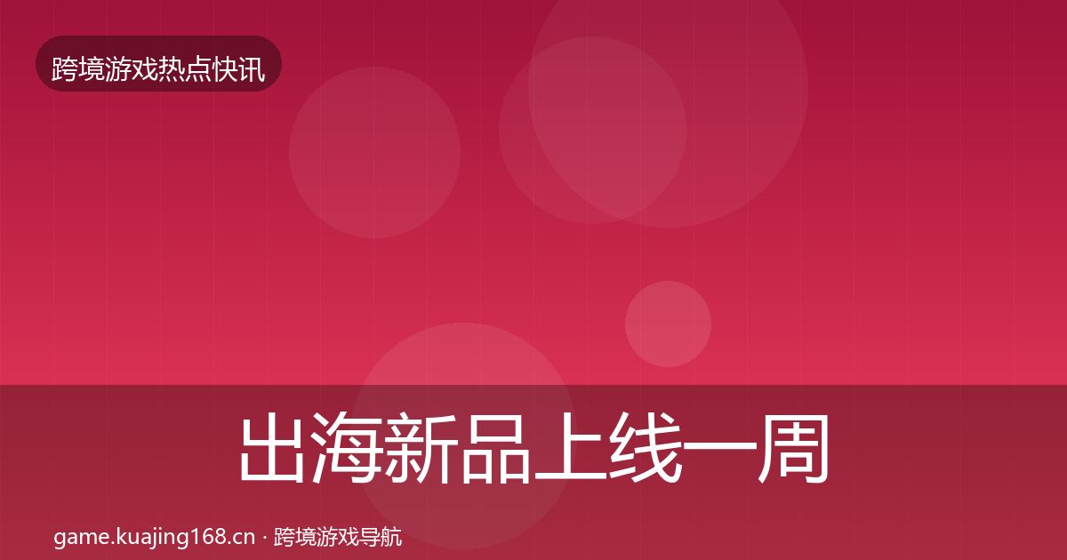 出海新品上线一周盘点全指南：一线