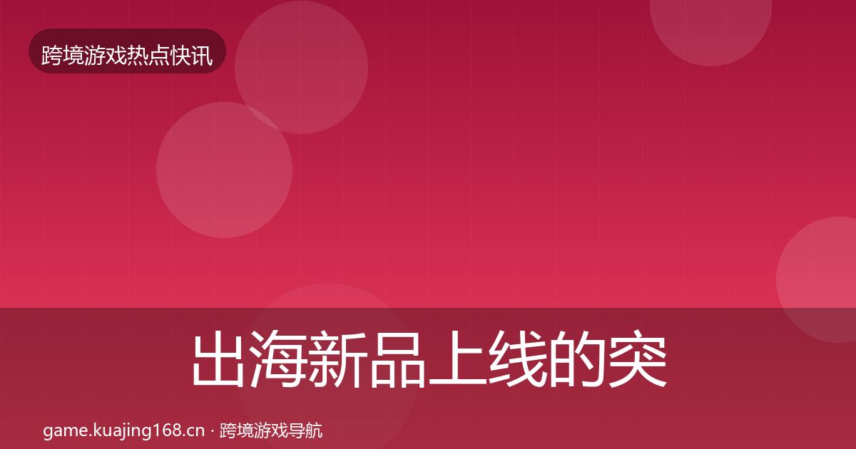 出海新品上线的突发速报（2026年）