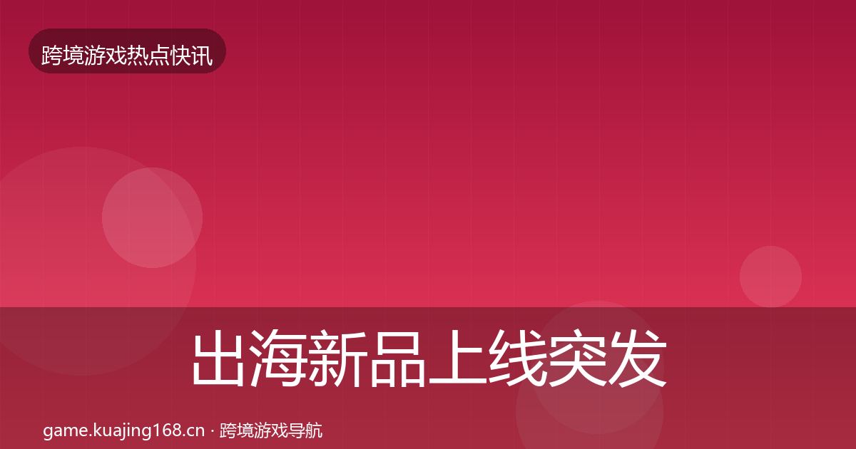 出海新品上线突发速报全指南：2026年