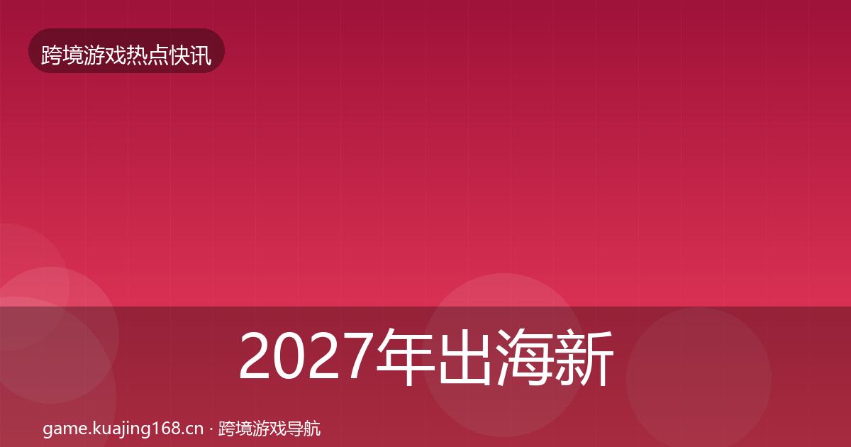 2027年出海新品上线突发速报