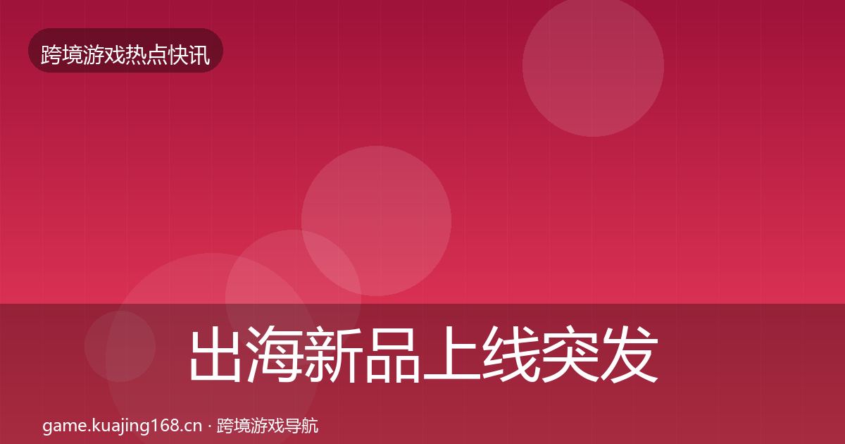 出海新品上线突发速报全指南：2027年