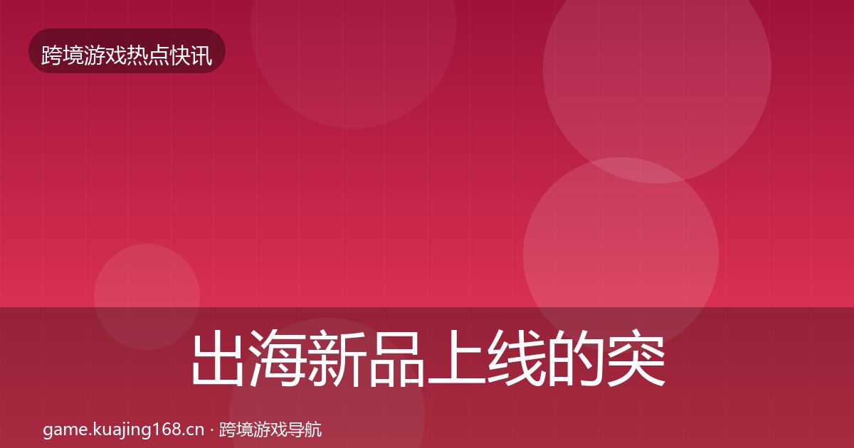 出海新品上线的突发速报（最新）