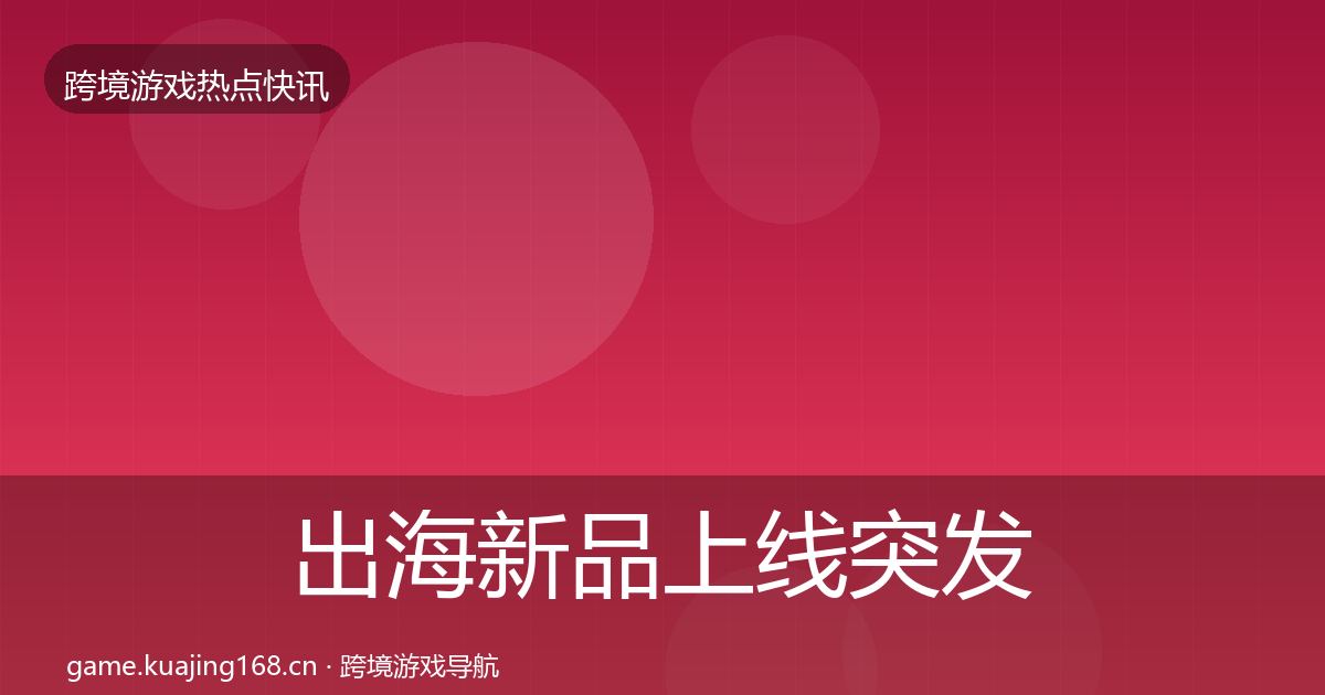 出海新品上线突发速报全指南：最新