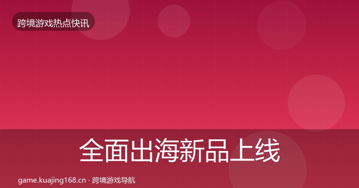 全面出海新品上线突发速报