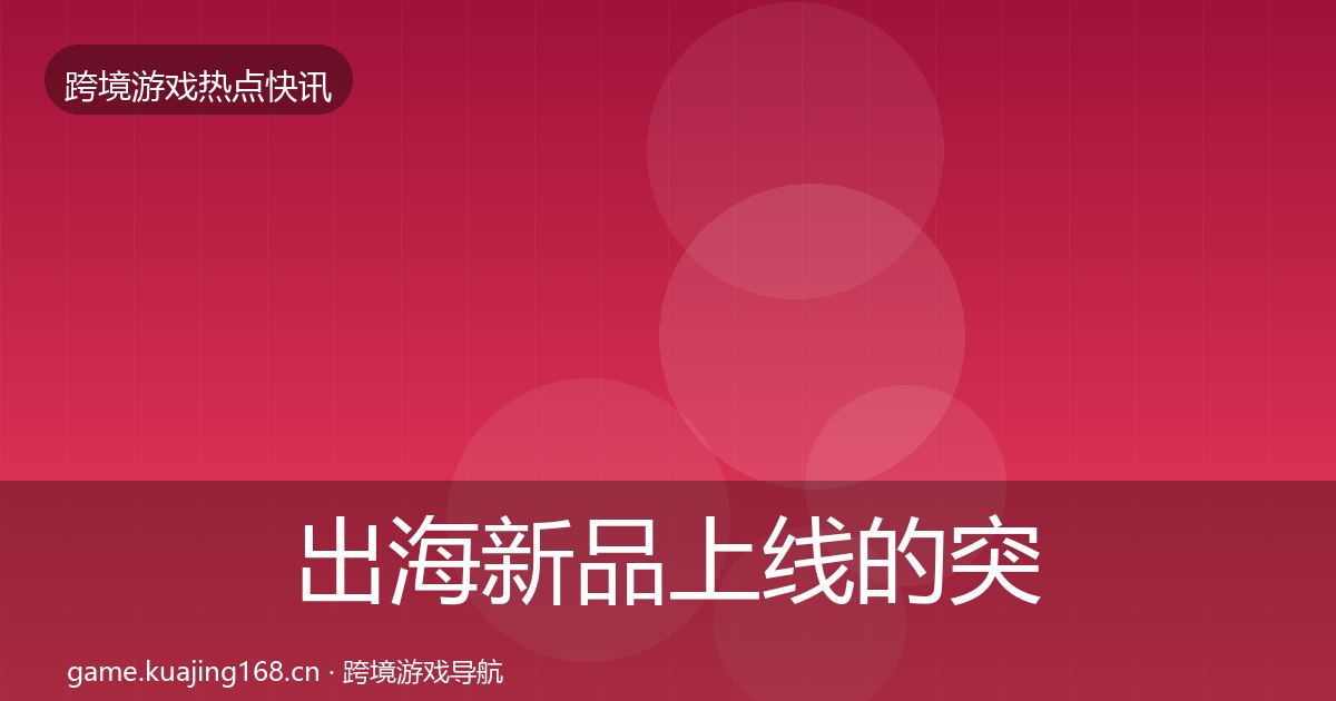 出海新品上线的突发速报（全面）