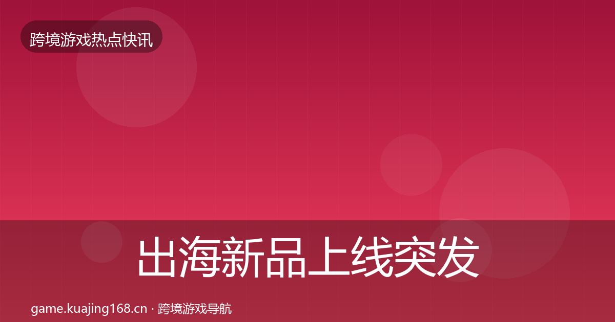 出海新品上线突发速报全指南：全面