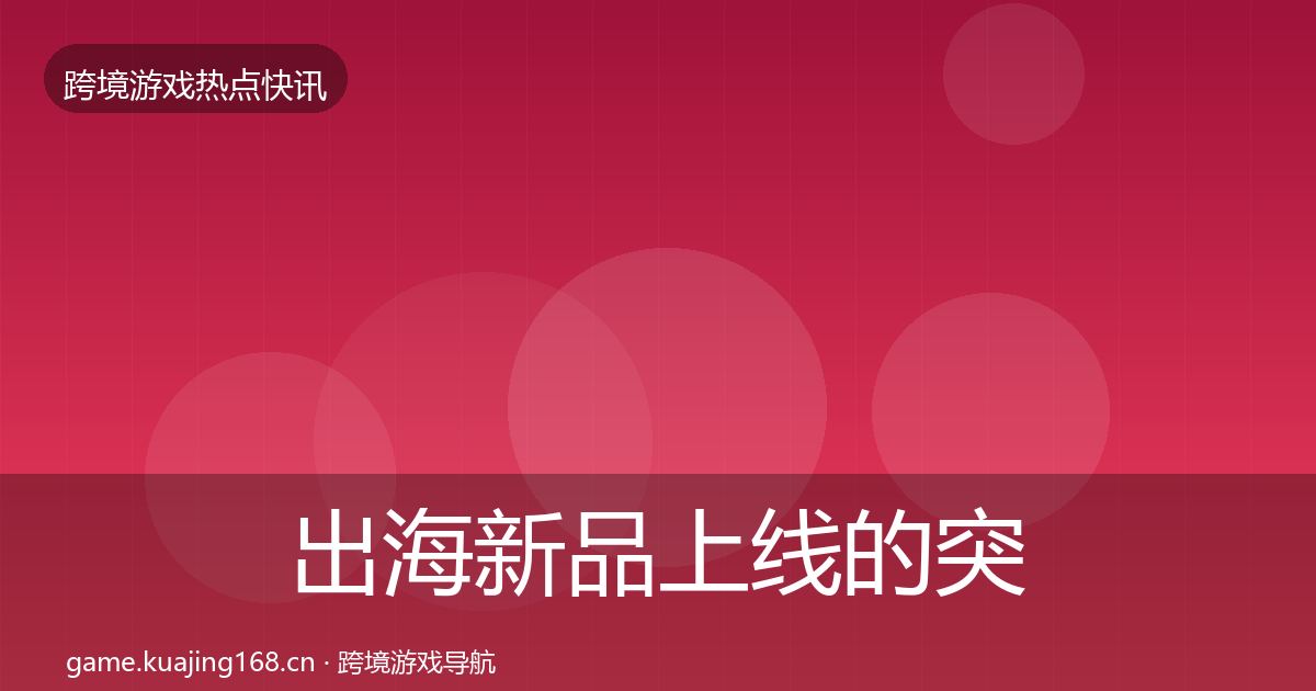 出海新品上线的突发速报（深度）