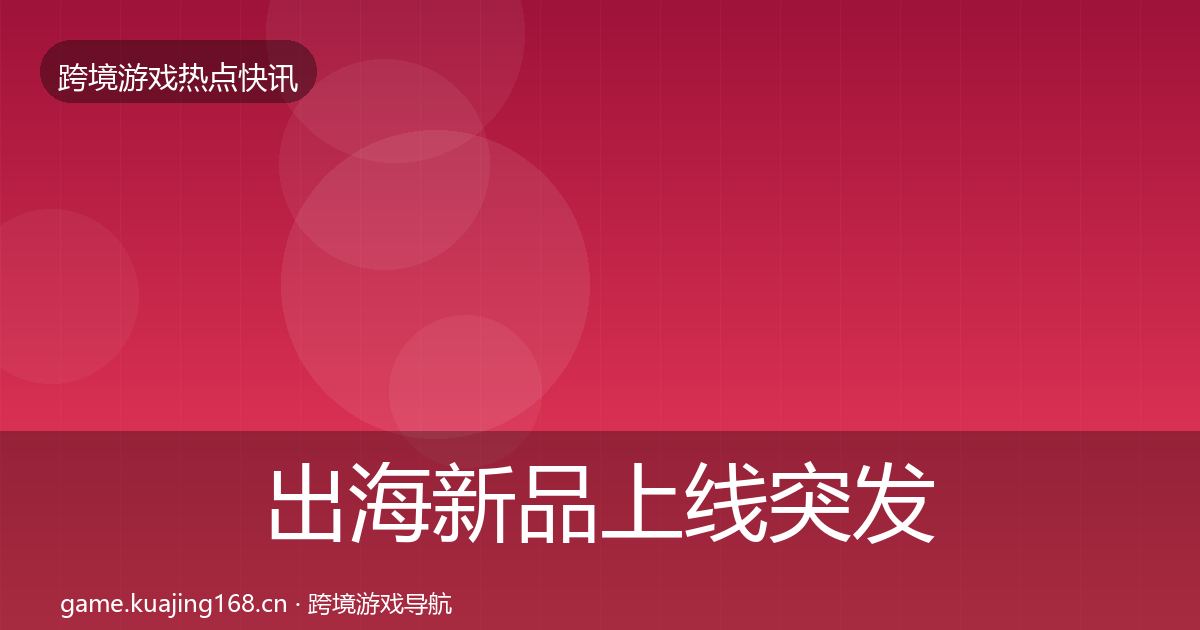 出海新品上线突发速报全指南:深度
