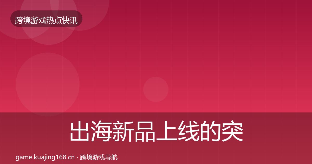 出海新品上线的突发速报（实用）