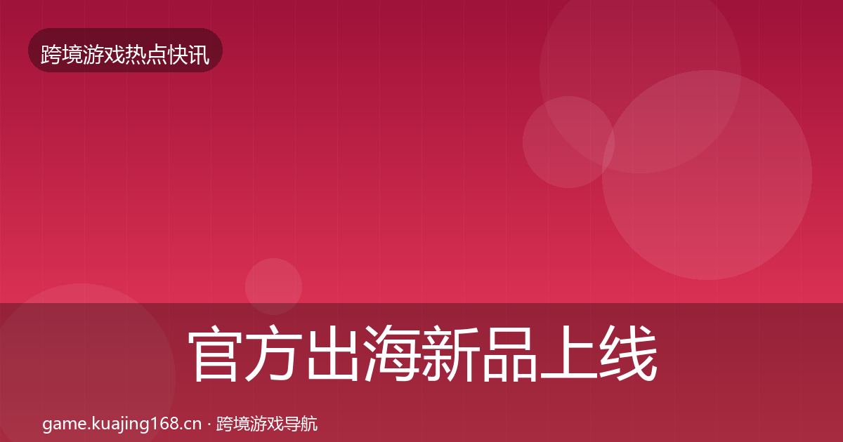 官方出海新品上线突发速报