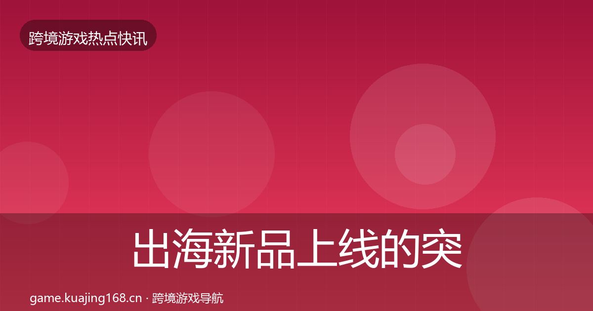 出海新品上线的突发速报（官方）