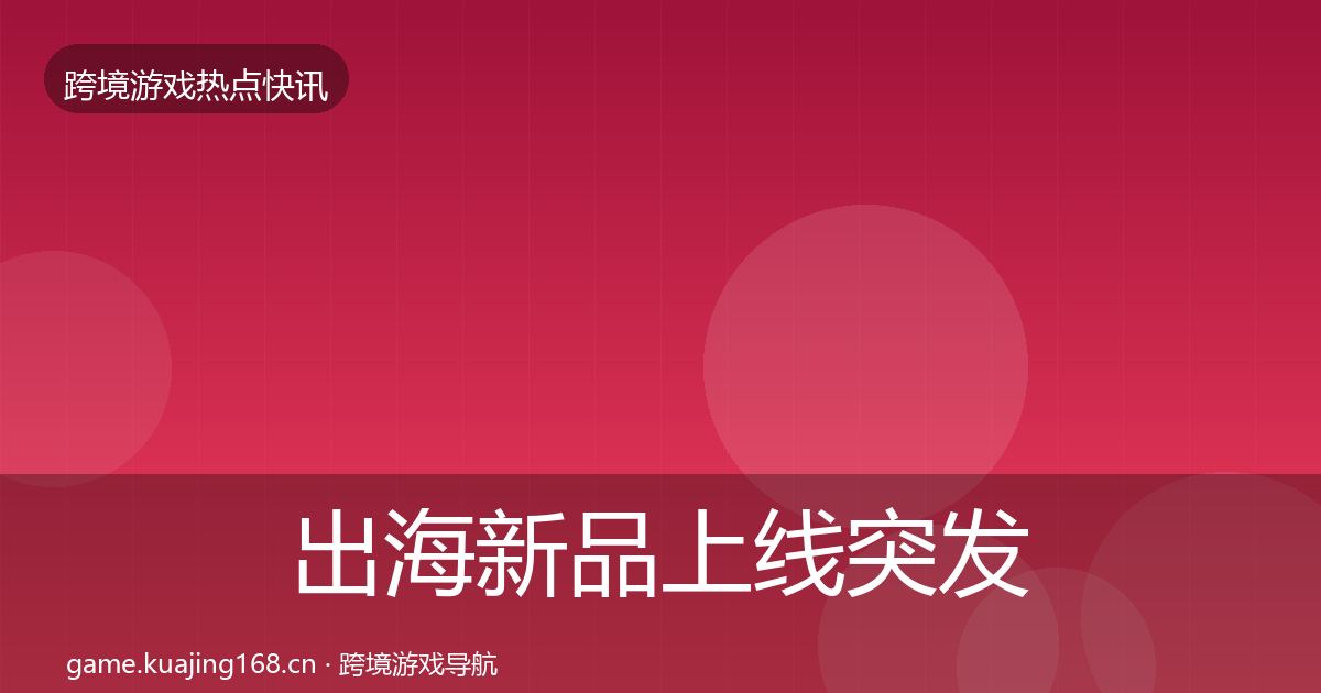出海新品上线突发速报全指南：官方