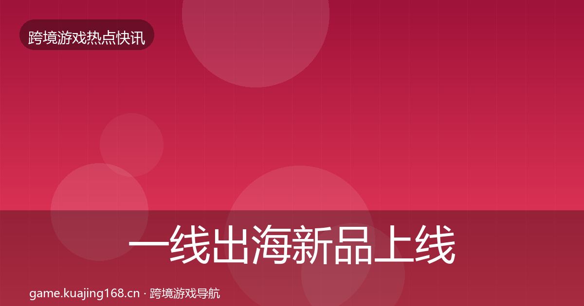一线出海新品上线突发速报