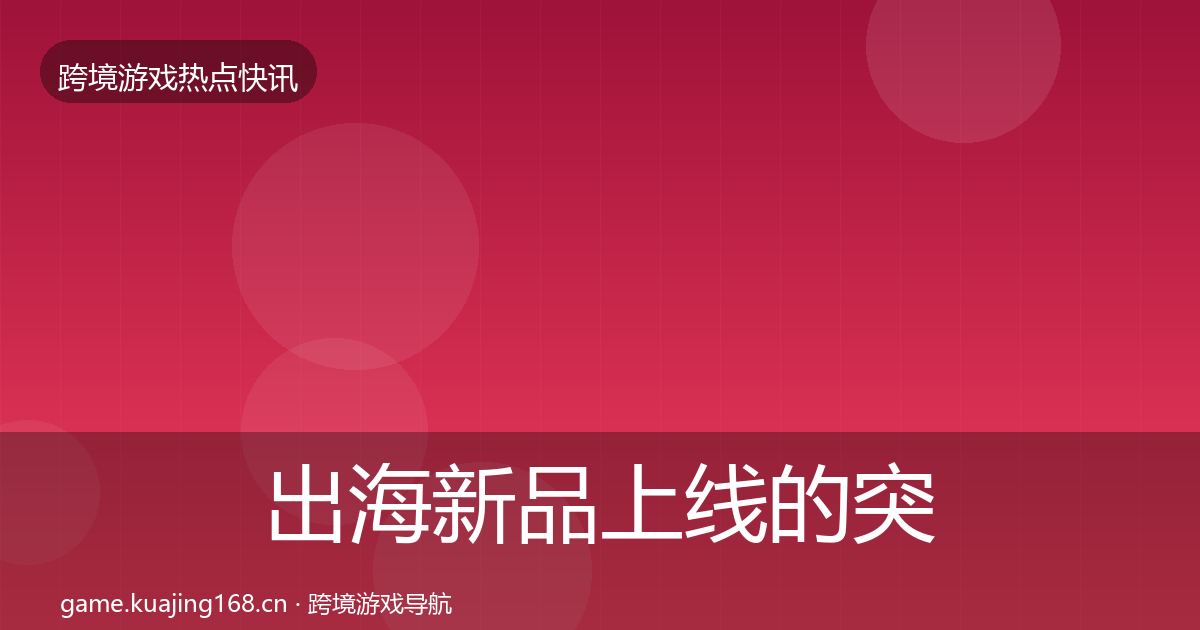 出海新品上线的突发速报(一线)