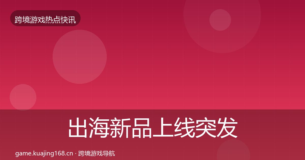 出海新品上线突发速报全指南:一线