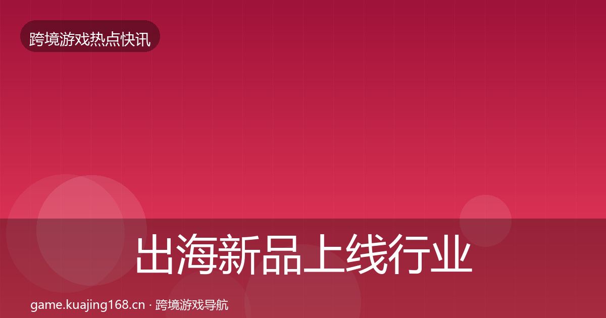 出海新品上线行业快报全指南：2026年