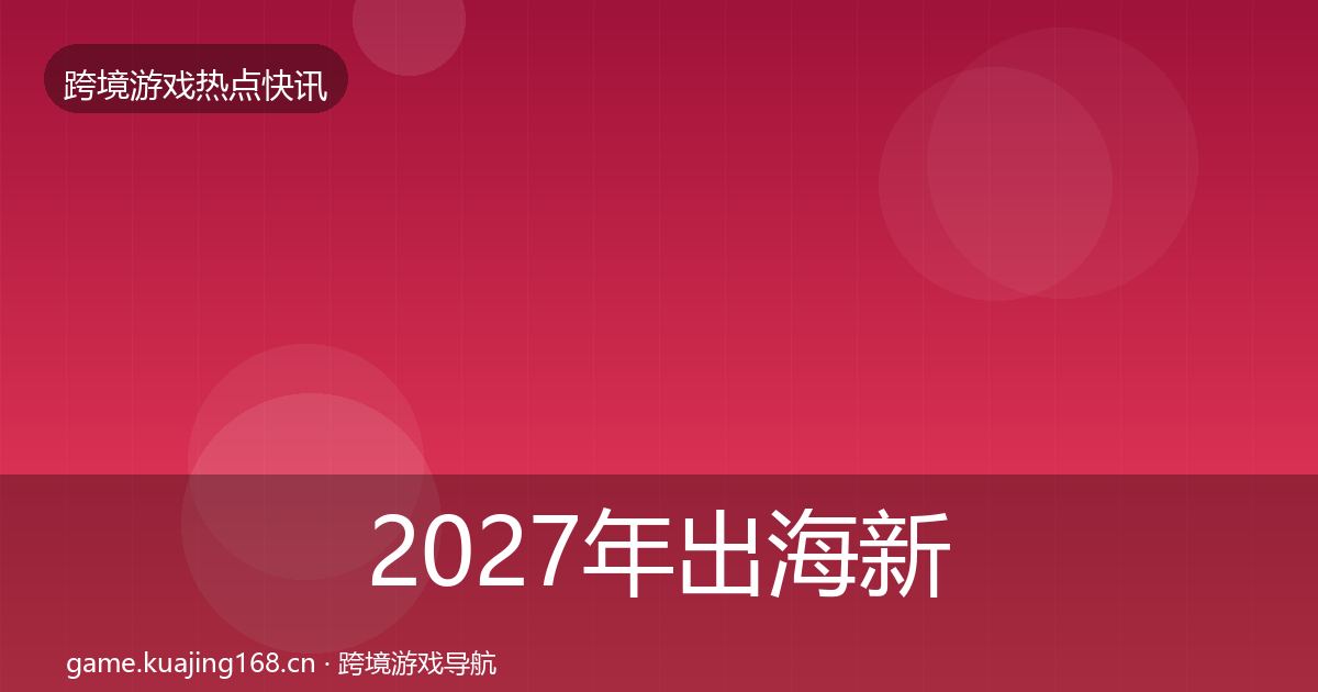 2027年出海新品上线行业快报