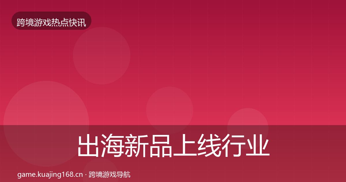 出海新品上线行业快报全指南：2027年