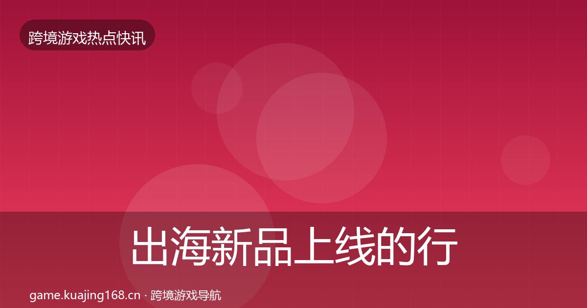 出海新品上线的行业快报（最新）