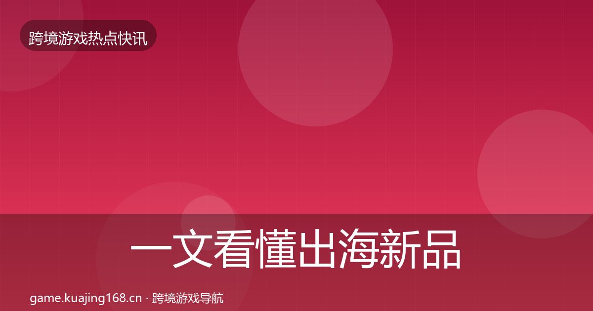 一文看懂出海新品上线行业快报｜最新