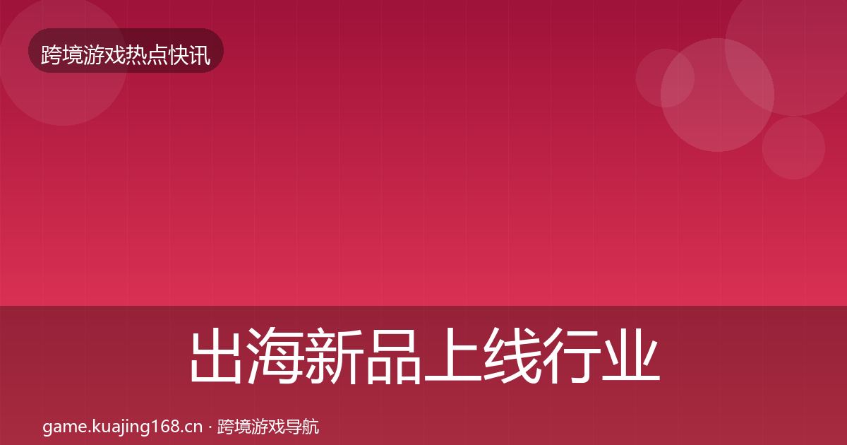 出海新品上线行业快报全指南：最新