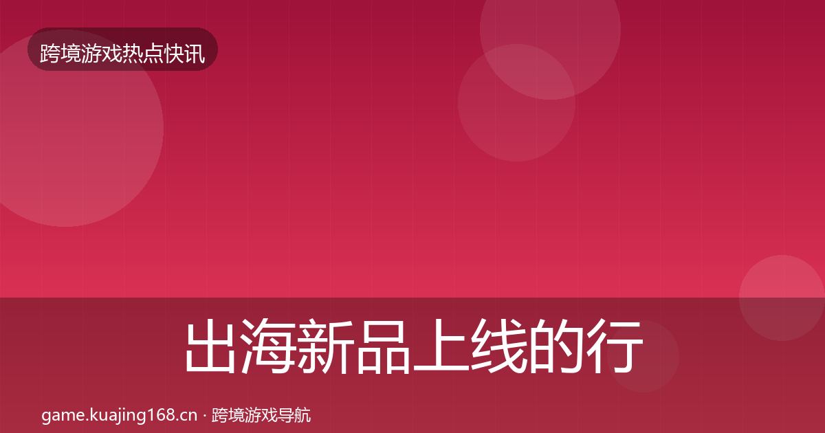 出海新品上线的行业快报（全面）
