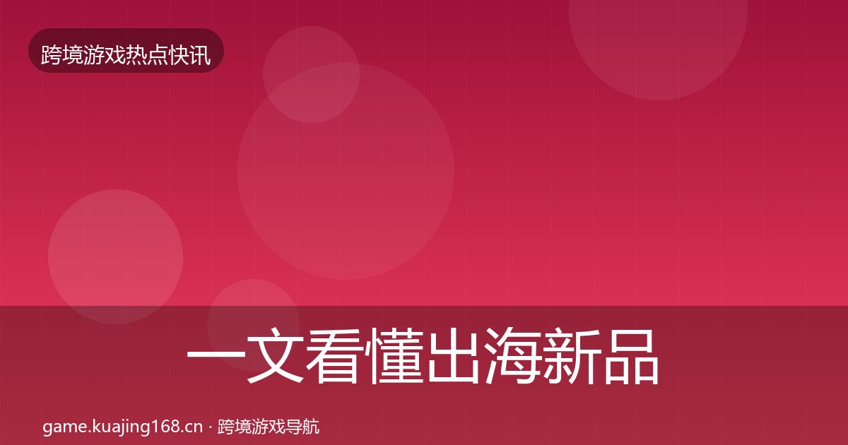 一文看懂出海新品上线行业快报｜全面