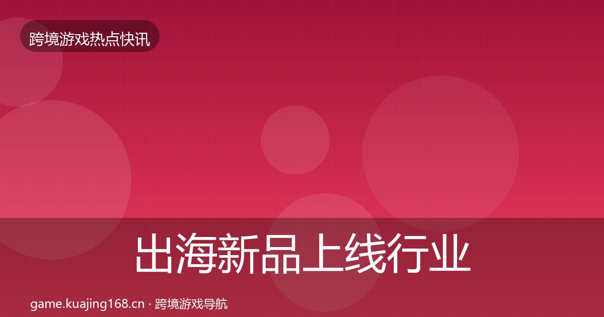 出海新品上线行业快报全指南：全面