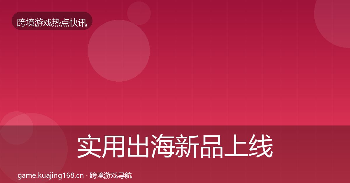 实用出海新品上线行业快报