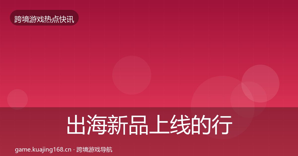 出海新品上线的行业快报（实用）
