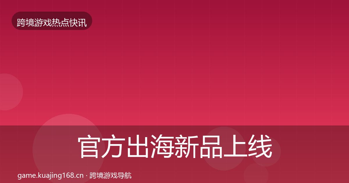 官方出海新品上线行业快报