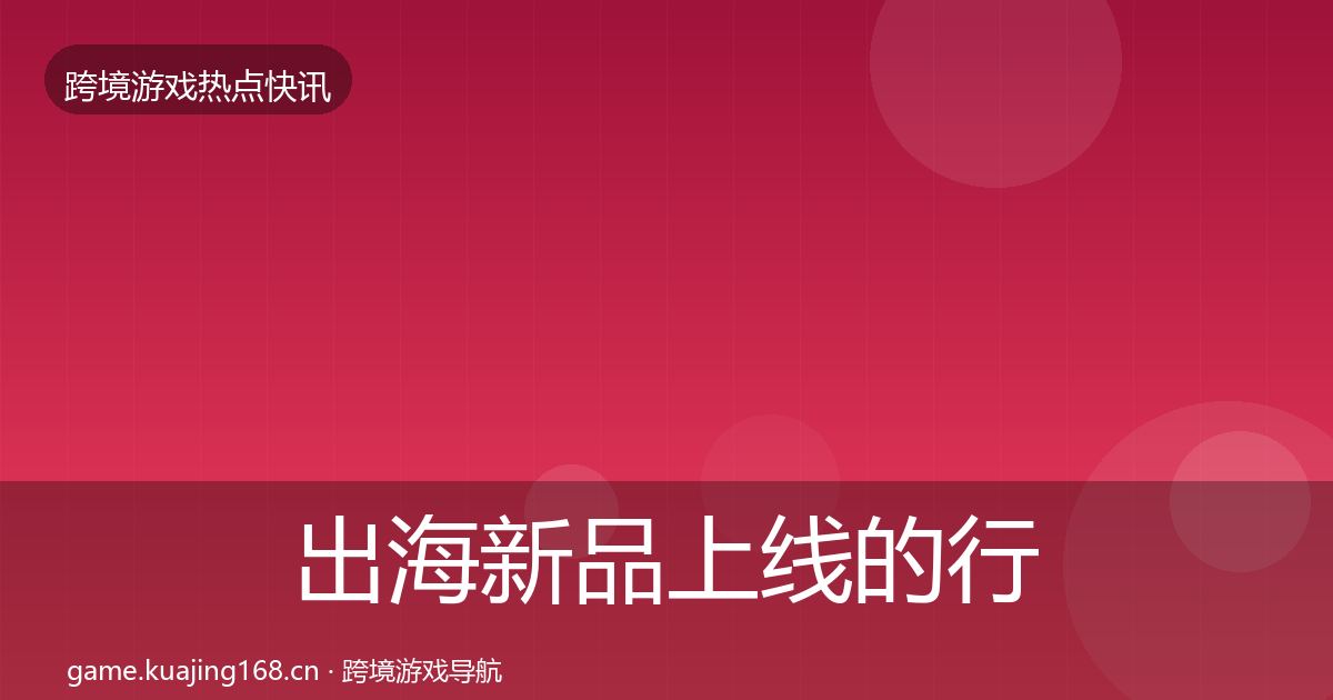 出海新品上线的行业快报（官方）