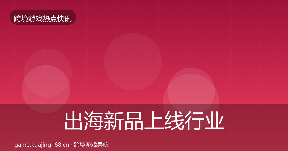 出海新品上线行业快报全指南：官方