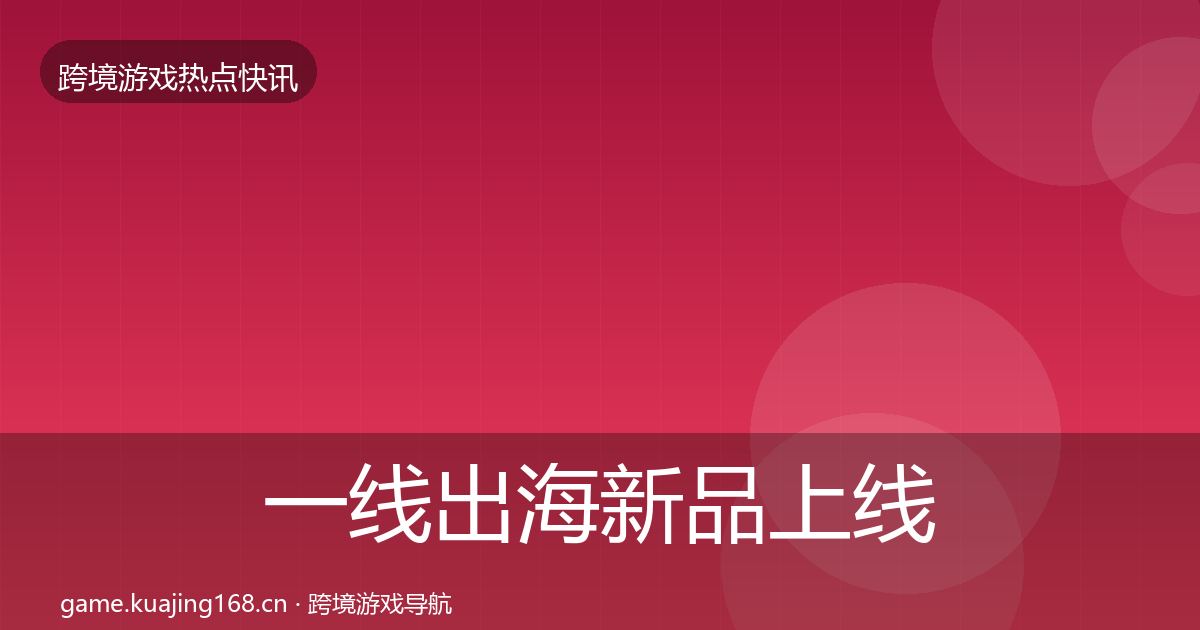 一线出海新品上线行业快报