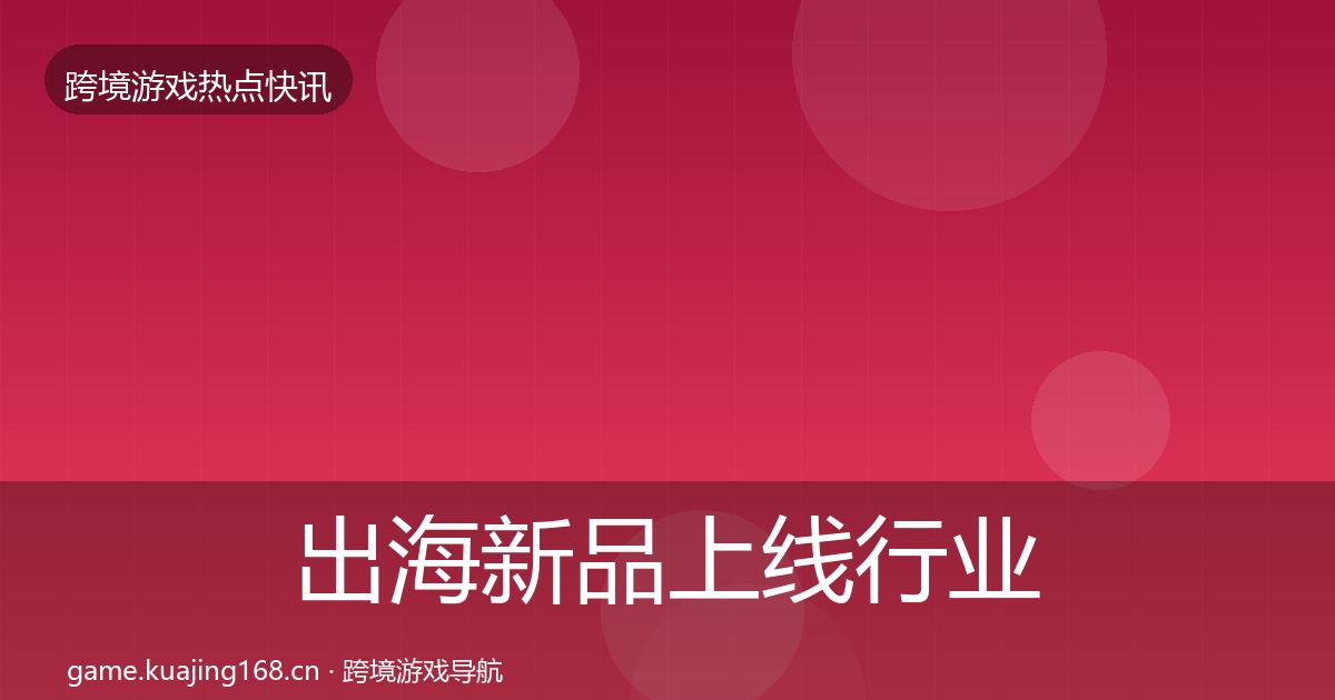 出海新品上线行业快报全指南：一线