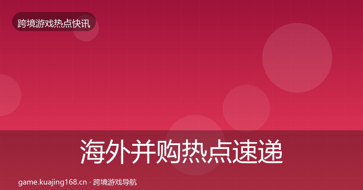 海外并购热点速递全指南：2027年