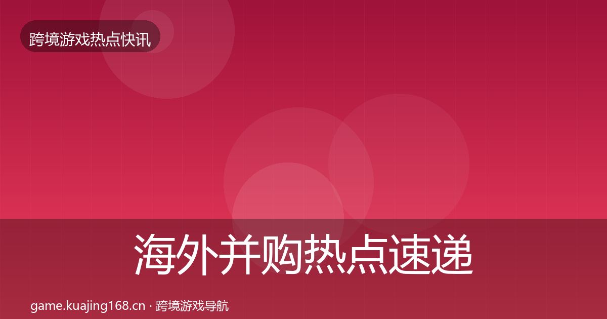 海外并购热点速递全指南：实用